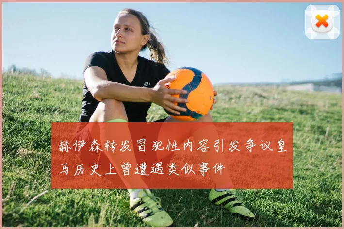 赫伊森转发冒犯性内容引发争议皇马历史上曾遭遇类似事件
