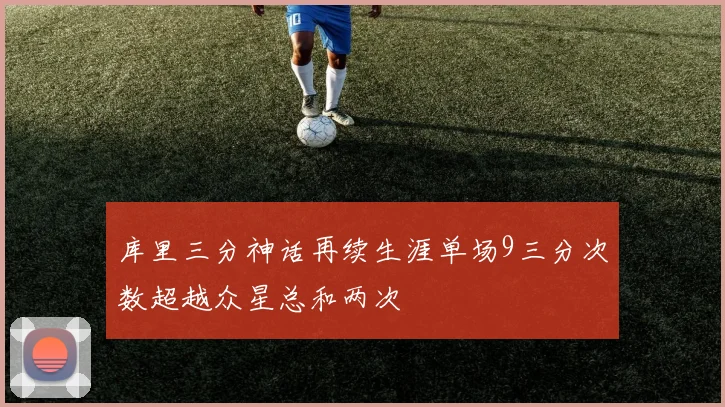 库里三分神话再续生涯单场9三分次数超越众星总和两次