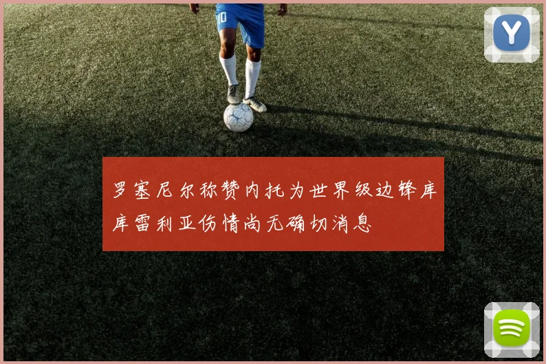 罗塞尼尔称赞内托为世界级边锋库库雷利亚伤情尚无确切消息