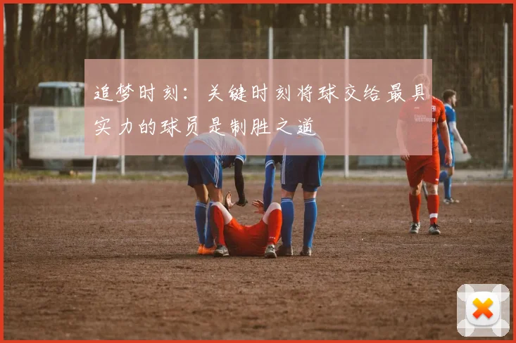 追梦时刻：关键时刻将球交给最具实力的球员是制胜之道