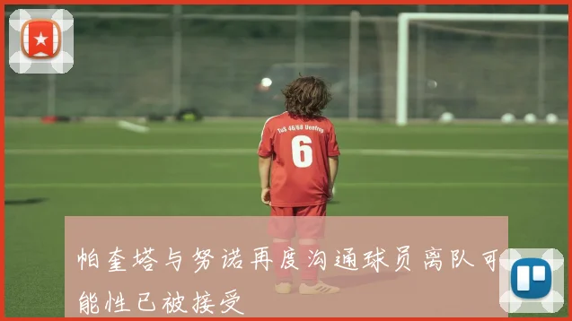 帕奎塔与努诺再度沟通球员离队可能性已被接受