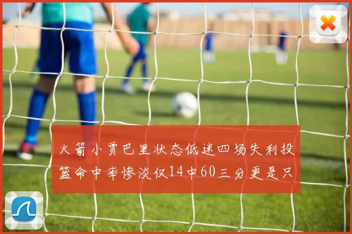 火箭小贾巴里状态低迷四场失利投篮命中率惨淡仅14中60三分更是只有2中27