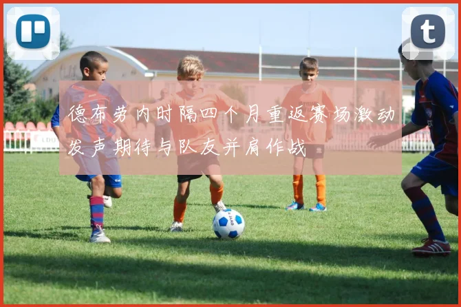 德布劳内时隔四个月重返赛场激动发声期待与队友并肩作战