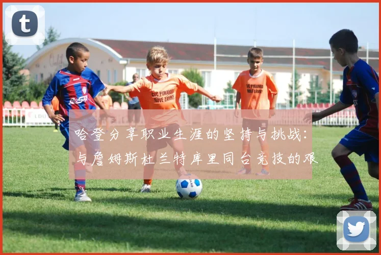 哈登分享职业生涯的坚持与挑战：与詹姆斯杜兰特库里同台竞技的艰辛