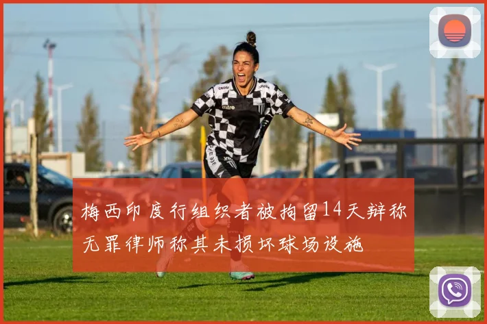 梅西印度行组织者被拘留14天辩称无罪律师称其未损坏球场设施