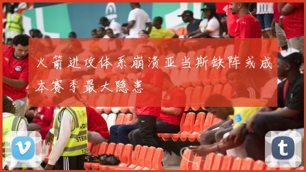 火箭进攻体系崩溃亚当斯缺阵或成本赛季最大隐患