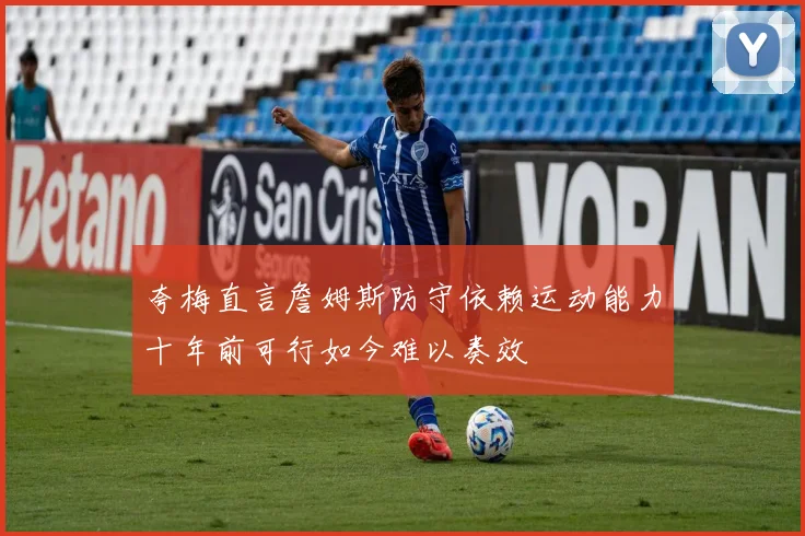 夸梅直言詹姆斯防守依赖运动能力十年前可行如今难以奏效