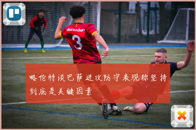 略伦特谈巴萨进攻防守表现称坚持到底是关键因素