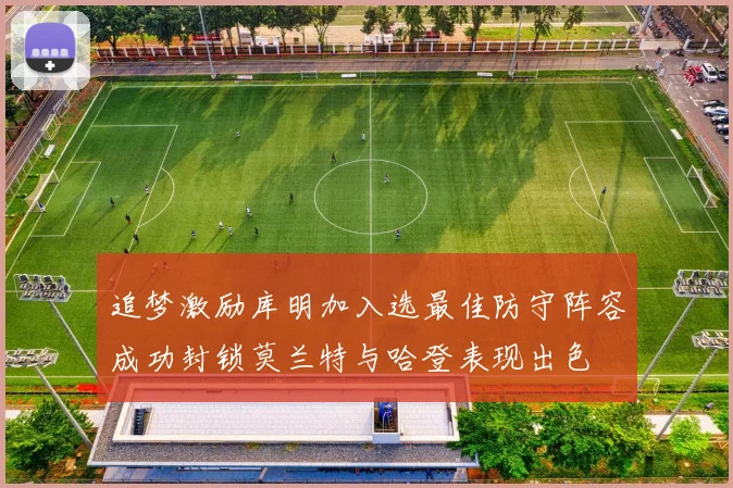 追梦激励库明加入选最佳防守阵容成功封锁莫兰特与哈登表现出色