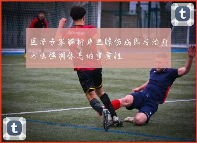 医学专家解析库里膝伤成因与治疗方法强调休息的重要性