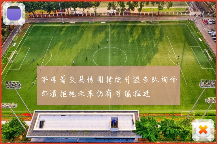 字母哥交易传闻持续升温多队询价却遭拒绝未来仍有可能推进