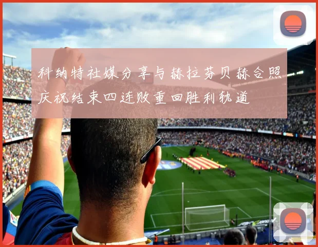科纳特社媒分享与赫拉芬贝赫合照庆祝结束四连败重回胜利轨道