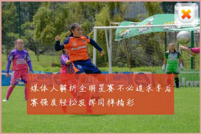 媒体人解析全明星赛不必追求季后赛强度轻松发挥同样精彩