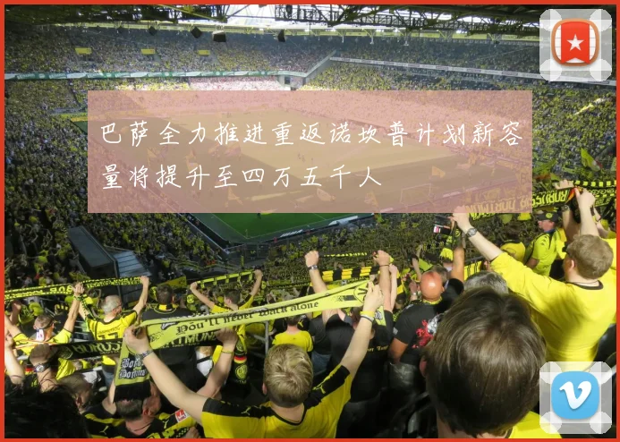 巴萨全力推进重返诺坎普计划新容量将提升至四万五千人