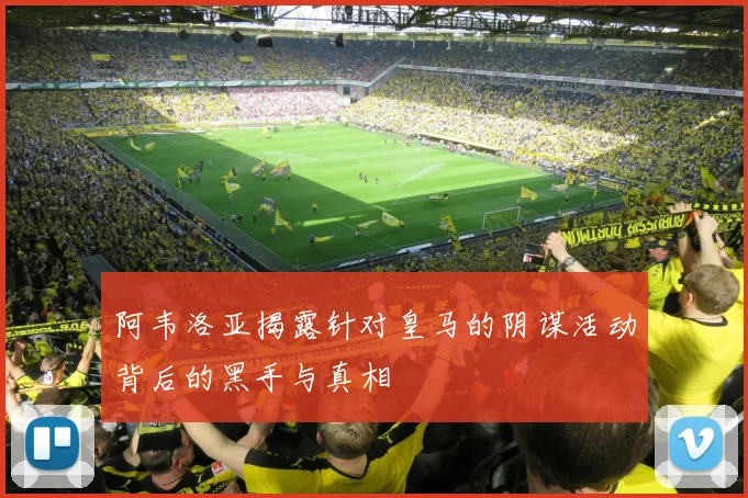 阿韦洛亚揭露针对皇马的阴谋活动背后的黑手与真相