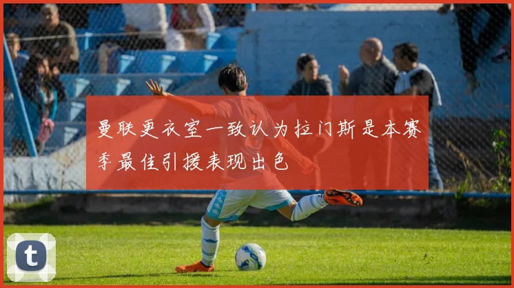 曼联更衣室一致认为拉门斯是本赛季最佳引援表现出色