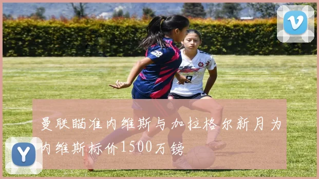 曼联瞄准内维斯与加拉格尔新月为内维斯标价1500万镑