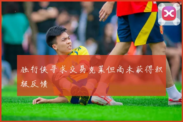 独行侠寻求交易克莱但尚未获得积极反馈