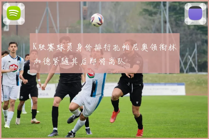 K联赛球员身价排行孔帕尼奥领衔林加德紧随其后即将离队