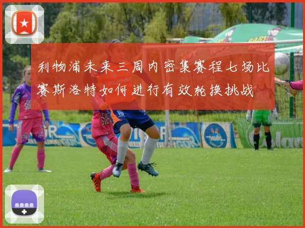 利物浦未来三周内密集赛程七场比赛斯洛特如何进行有效轮换挑战