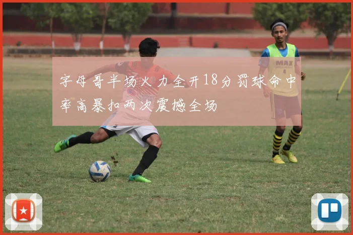 字母哥半场火力全开18分罚球命中率高暴扣两次震撼全场