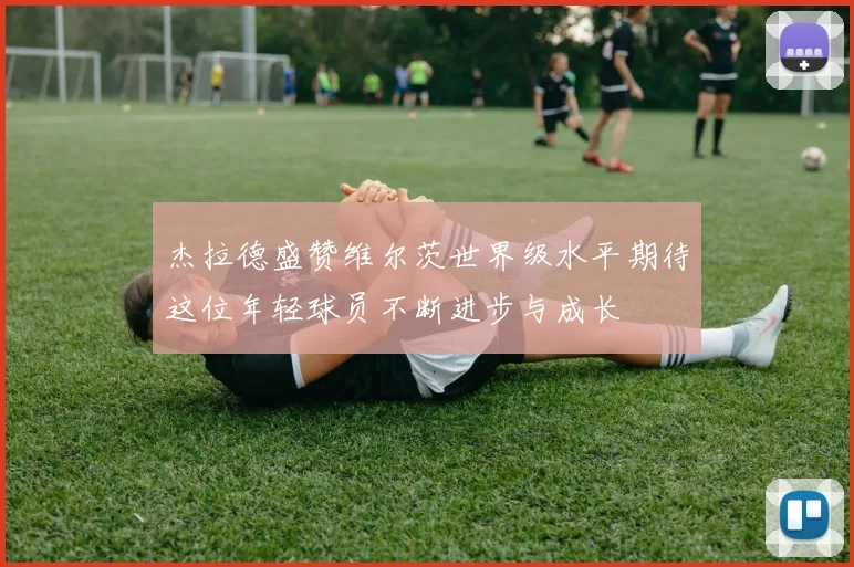 杰拉德盛赞维尔茨世界级水平期待这位年轻球员不断进步与成长