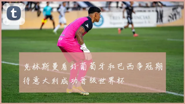 克林斯曼看好葡萄牙和巴西争冠期待意大利成功晋级世界杯