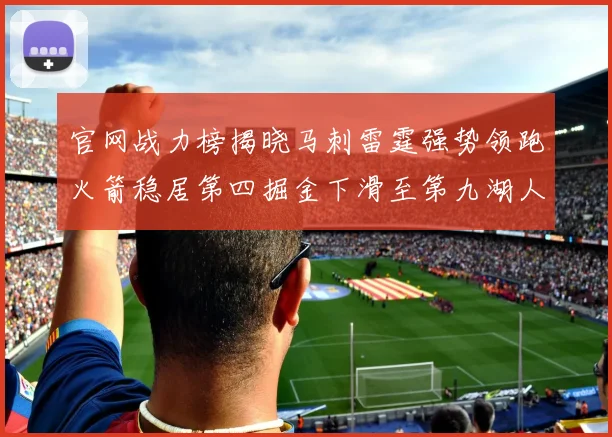 官网战力榜揭晓马刺雷霆强势领跑火箭稳居第四掘金下滑至第九湖人十名勇士十六快船十九