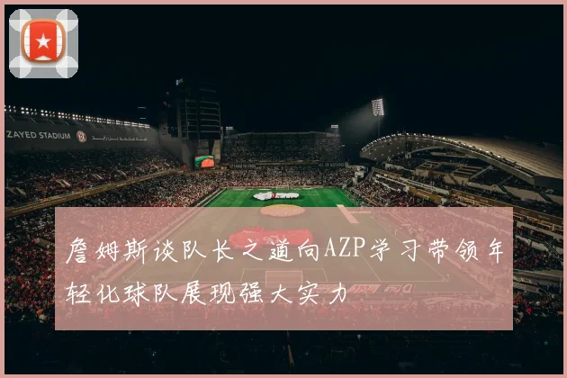 詹姆斯谈队长之道向AZP学习带领年轻化球队展现强大实力