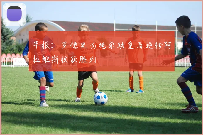 早报：罗德里戈绝杀助皇马逆转阿拉维斯收获胜利