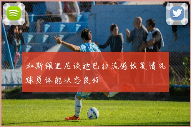 加斯佩里尼谈迪巴拉流感恢复情况球员体能状态良好