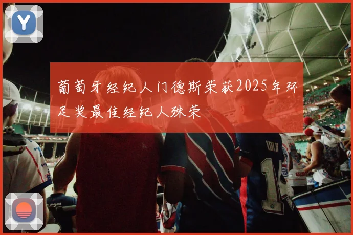 葡萄牙经纪人门德斯荣获2025年环足奖最佳经纪人殊荣