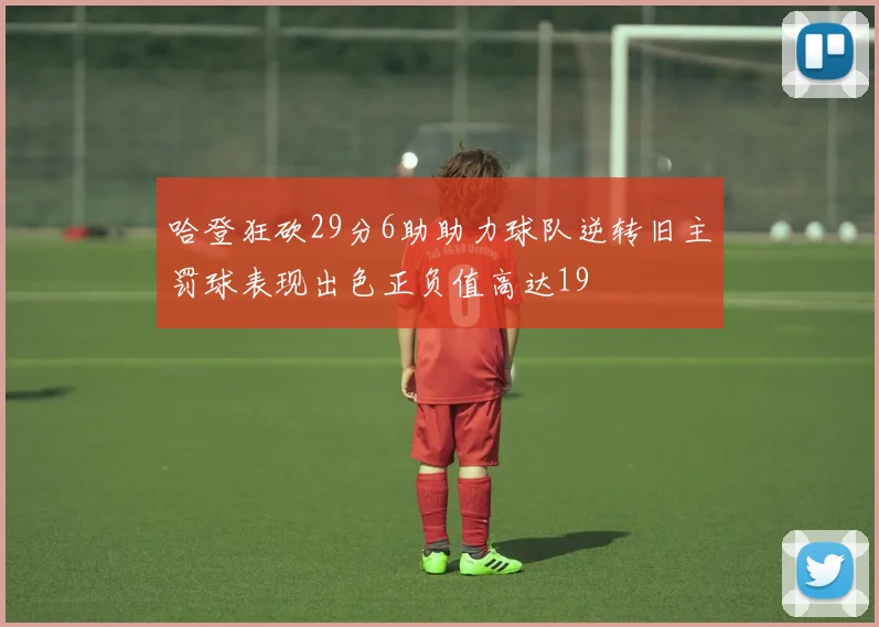 哈登狂砍29分6助助力球队逆转旧主罚球表现出色正负值高达19