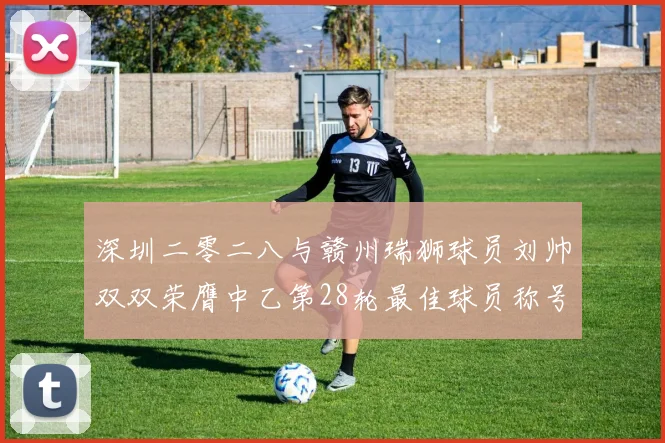 深圳二零二八与赣州瑞狮球员刘帅双双荣膺中乙第28轮最佳球员称号