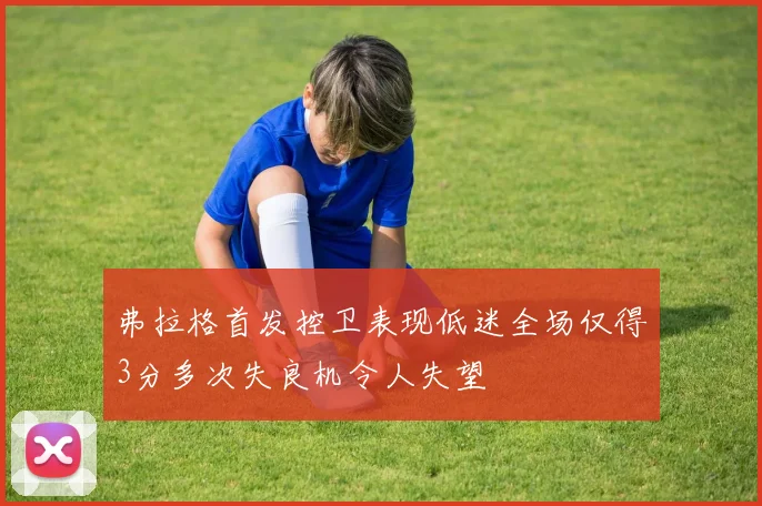 弗拉格首发控卫表现低迷全场仅得3分多次失良机令人失望
