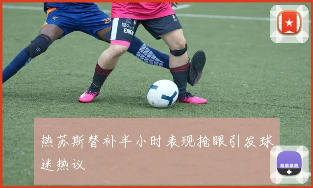 热苏斯替补半小时表现抢眼引发球迷热议
