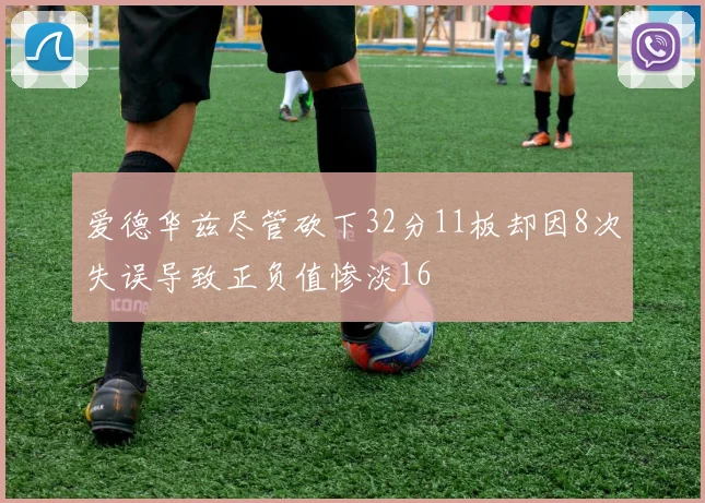 爱德华兹尽管砍下32分11板却因8次失误导致正负值惨淡16