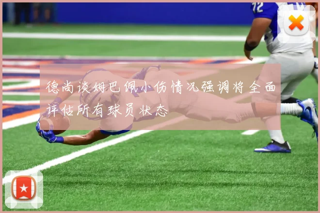 德尚谈姆巴佩小伤情况强调将全面评估所有球员状态
