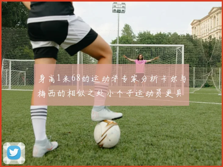 身高1米68的运动学专家分析卡尔与梅西的相似之处小个子运动员更具灵活性与敏捷性