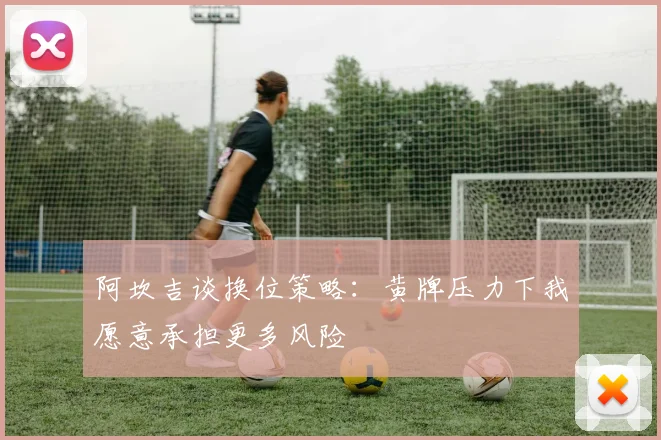 阿坎吉谈换位策略：黄牌压力下我愿意承担更多风险
