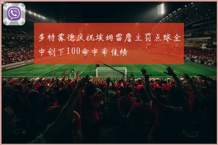 多特蒙德庆祝埃姆雷詹主罚点球全中创下100命中率佳绩