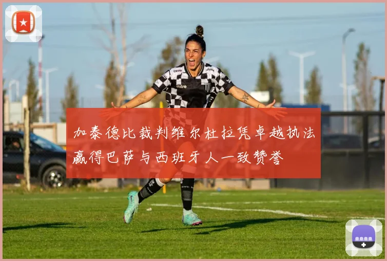 加泰德比裁判维尔杜拉凭卓越执法赢得巴萨与西班牙人一致赞誉