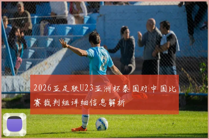 2026亚足联U23亚洲杯泰国对中国比赛裁判组详细信息解析