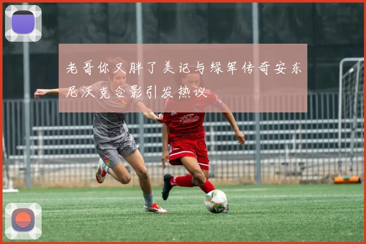 老哥你又胖了美记与绿军传奇安东尼沃克合影引发热议