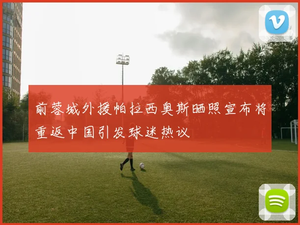 前蓉城外援帕拉西奥斯晒照宣布将重返中国引发球迷热议