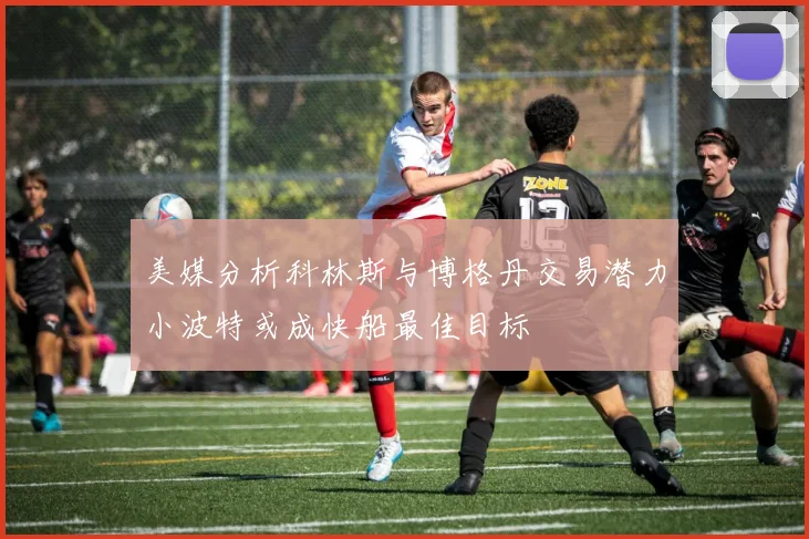 美媒分析科林斯与博格丹交易潜力小波特或成快船最佳目标
