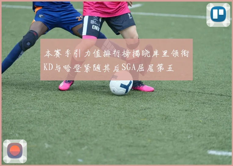 本赛季引力值排行榜揭晓库里领衔KD与哈登紧随其后SGA屈居第五