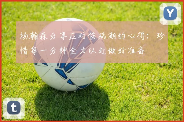 杨瀚森分享应对伤病潮的心得：珍惜每一分钟全力以赴做好准备