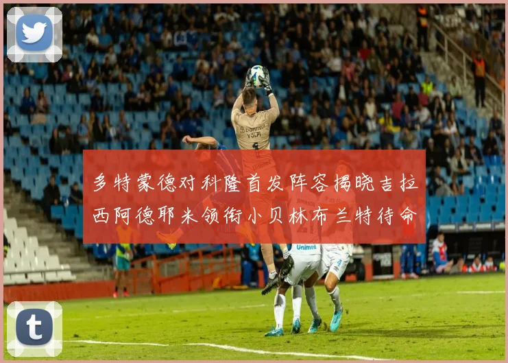 多特蒙德对科隆首发阵容揭晓吉拉西阿德耶米领衔小贝林布兰特待命