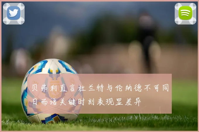 贝弗利直言杜兰特与伦纳德不可同日而语关键时刻表现显差异